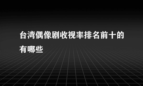 台湾偶像剧收视率排名前十的有哪些