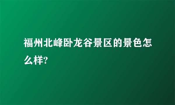 福州北峰卧龙谷景区的景色怎么样?