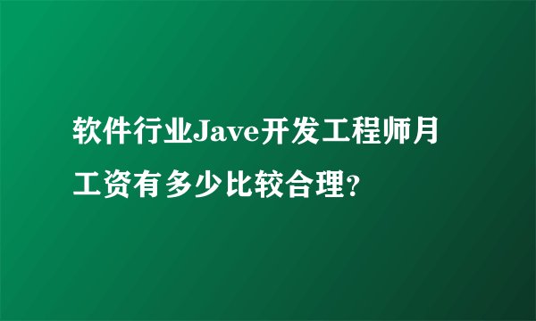 软件行业Jave开发工程师月工资有多少比较合理?