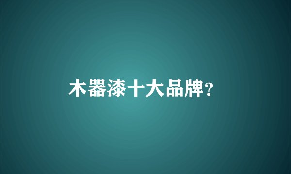 木器漆十大品牌？