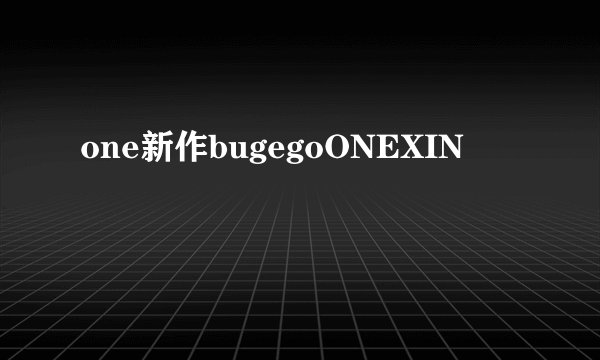 one新作bugegoONEXIN