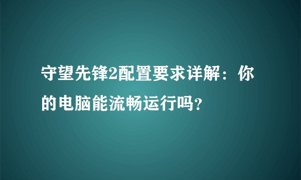 守望先锋2配置要求详解：你的电脑能流畅运行吗？