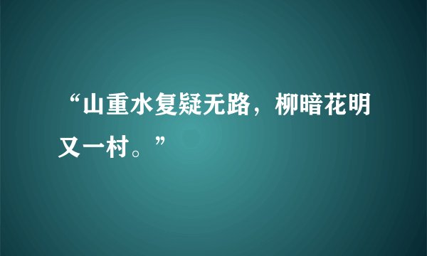 “山重水复疑无路,柳暗花明又一村。”