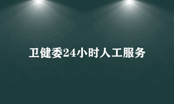 卫健委24小时人工服务