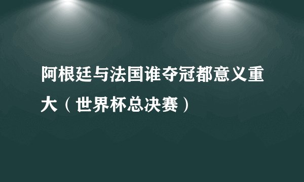 阿根廷与法国谁夺冠都意义重大（世界杯总决赛）