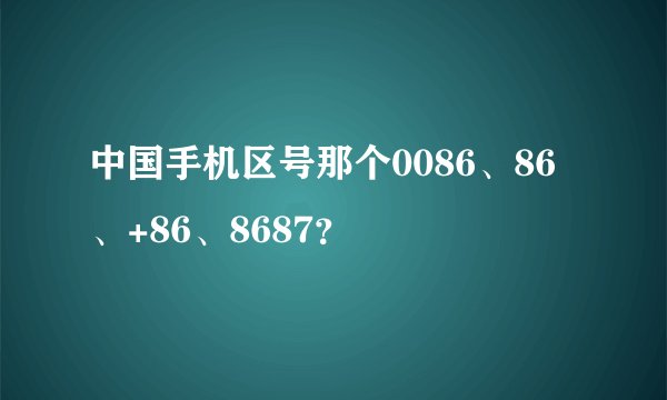 中国手机区号那个0086、86、+86、8687？