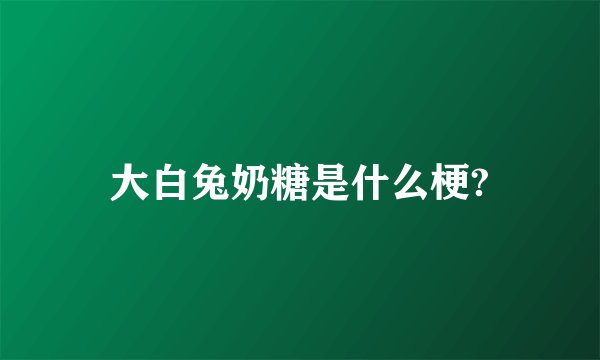 大白兔奶糖是什么梗?