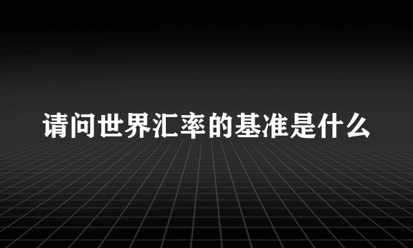 请问世界汇率的基准是什么