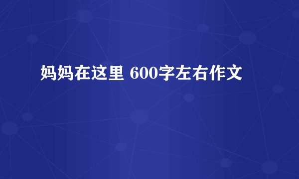 妈妈在这里 600字左右作文