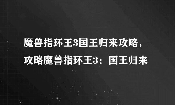 魔兽指环王3国王归来攻略,攻略魔兽指环王3:国王归来
