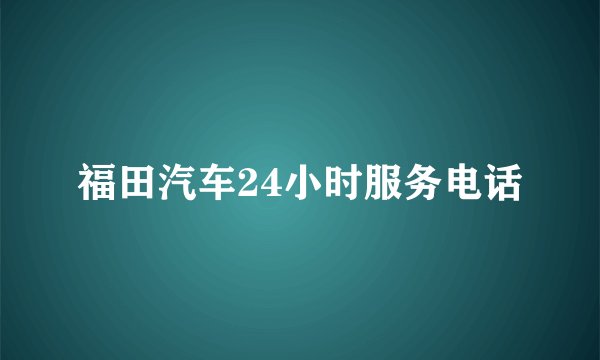 福田汽车24小时服务电话