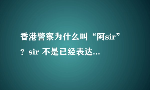 香港警察为什么叫“阿sir”?sir 不是已经表达出长官的意思了吗,为什么加个阿?