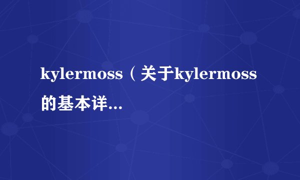 kylermoss（关于kylermoss的基本详情介绍）