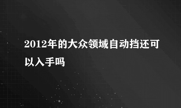 2012年的大众领域自动挡还可以入手吗