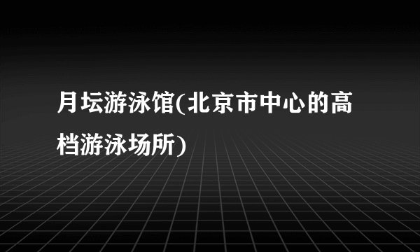 月坛游泳馆(北京市中心的高档游泳场所)