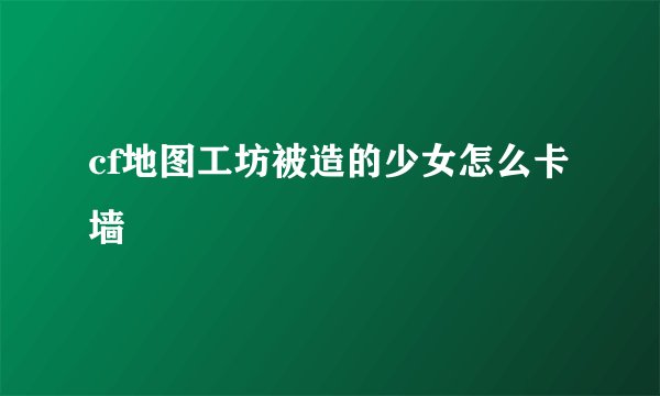 cf地图工坊被造的少女怎么卡墙