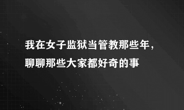 我在女子监狱当管教那些年，聊聊那些大家都好奇的事