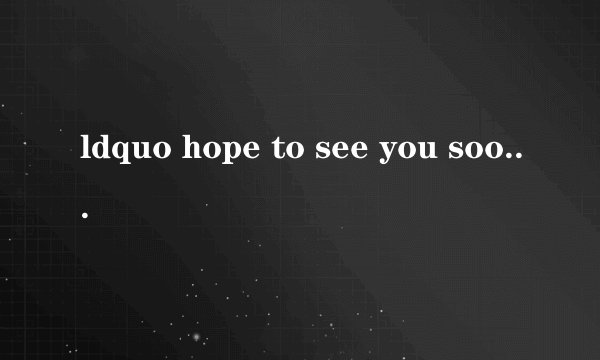 ldquo hope to see you soon rdquo 是什么意思