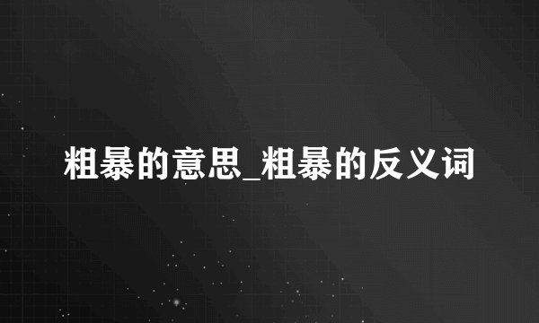 粗暴的意思_粗暴的反义词