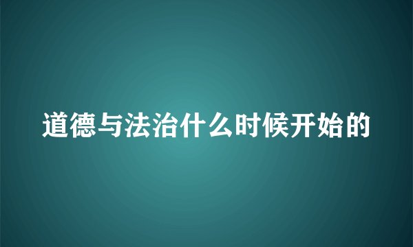 道德与法治什么时候开始的