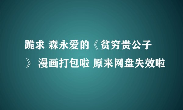 跪求 森永爱的《贫穷贵公子》 漫画打包啦 原来网盘失效啦