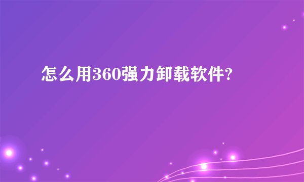 怎么用360强力卸载软件?