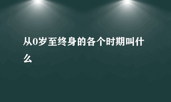从0岁至终身的各个时期叫什么