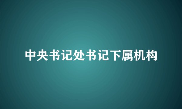 中央书记处书记下属机构