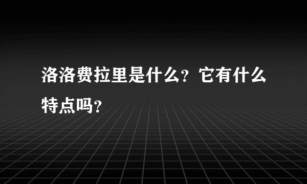 洛洛费拉里是什么？它有什么特点吗？