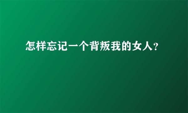 怎样忘记一个背叛我的女人?