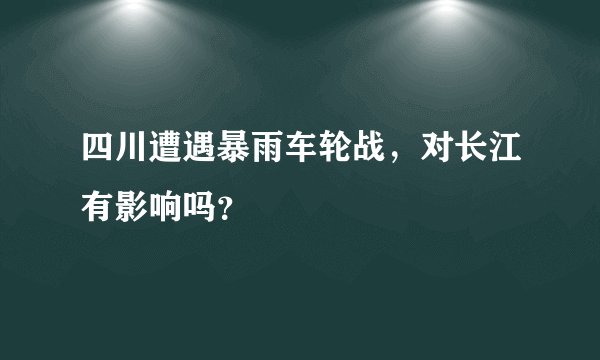 四川遭遇暴雨车轮战,对长江有影响吗?