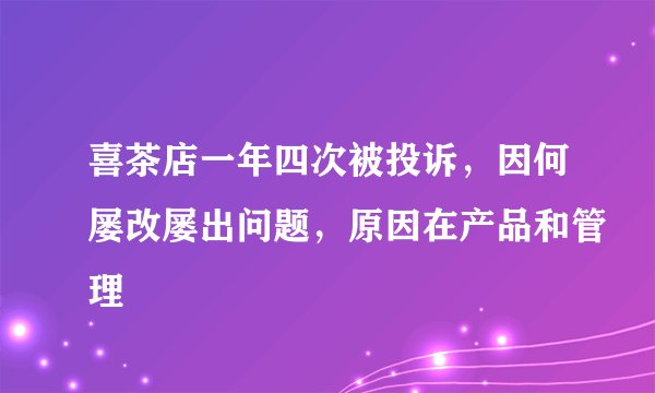 喜茶店一年四次被投诉，因何屡改屡出问题，原因在产品和管理