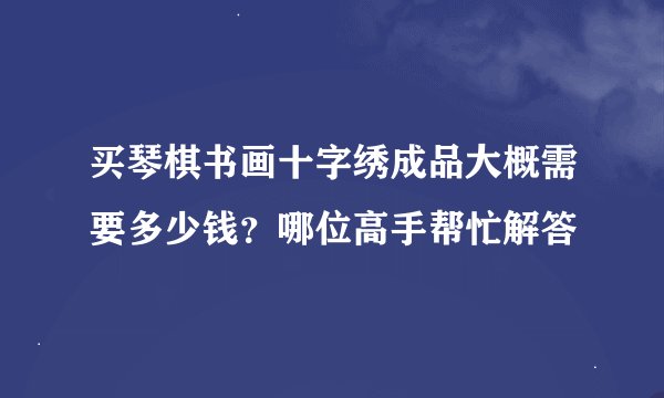 买琴棋书画十字绣成品大概需要多少钱？哪位高手帮忙解答