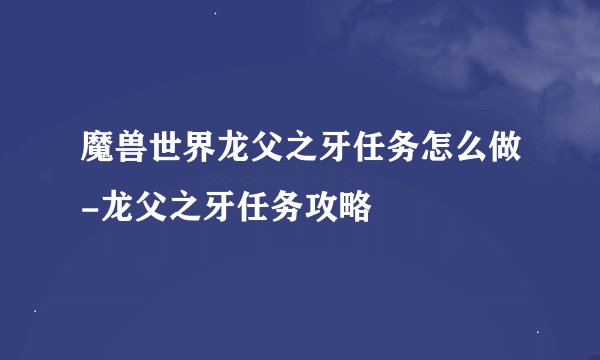 魔兽世界龙父之牙任务怎么做-龙父之牙任务攻略