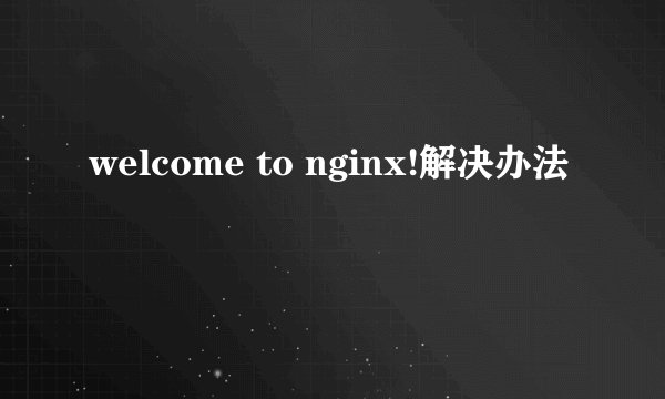 welcome to nginx!解决办法