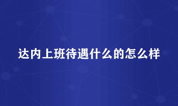 达内上班待遇什么的怎么样