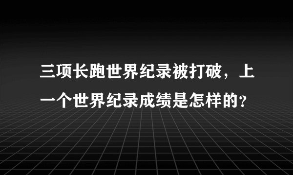 三项长跑世界纪录被打破，上一个世界纪录成绩是怎样的？