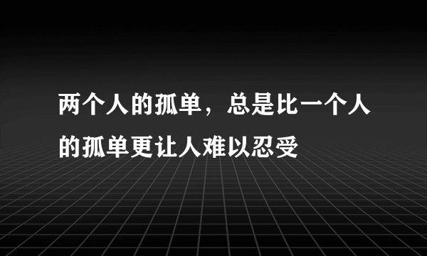 两个人的孤单，总是比一个人的孤单更让人难以忍受