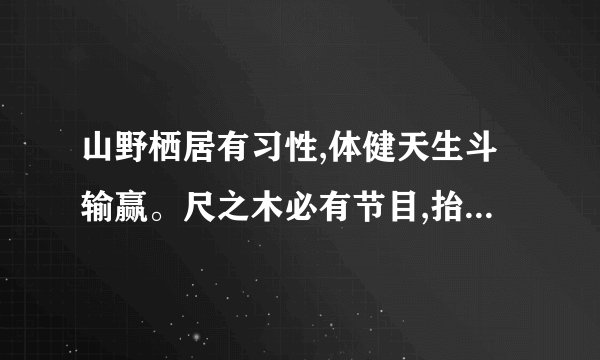 山野栖居有习性,体健天生斗输赢。尺之木必有节目,抬头不见低头
