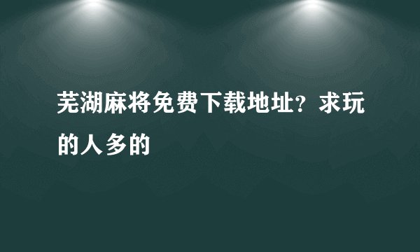 芜湖麻将免费下载地址?求玩的人多的