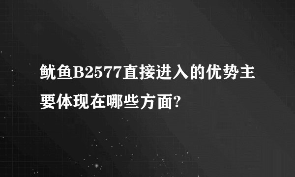 鱿鱼B2577直接进入的优势主要体现在哪些方面?