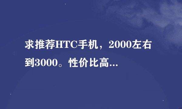 求推荐HTC手机，2000左右到3000。性价比高 实用。外形大气。