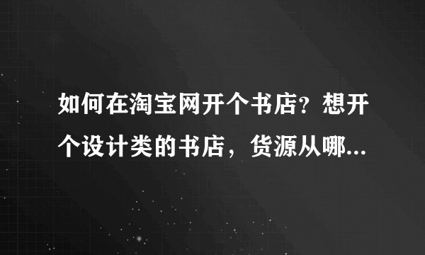 如何在淘宝网开个书店？想开个设计类的书店，货源从哪里来呀？
