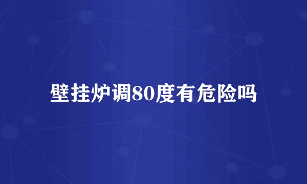 壁挂炉调80度有危险吗