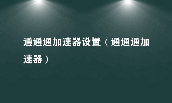 通通通加速器设置（通通通加速器）