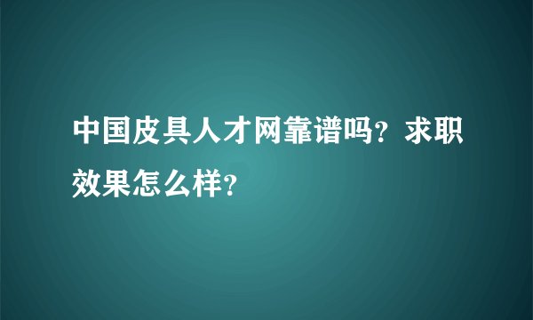 中国皮具人才网靠谱吗？求职效果怎么样？