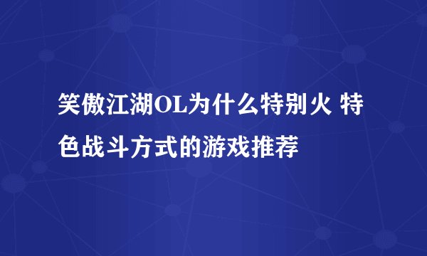 笑傲江湖OL为什么特别火 特色战斗方式的游戏推荐