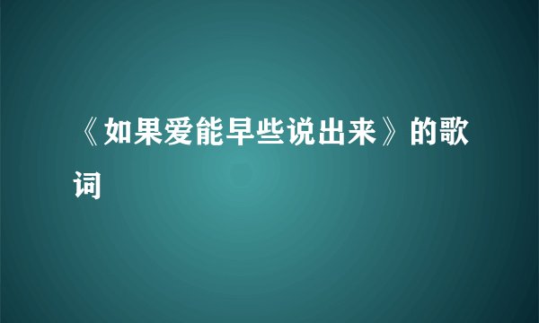《如果爱能早些说出来》的歌词