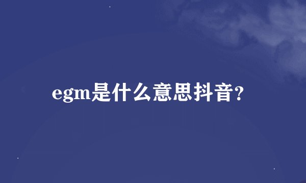 egm是什么意思抖音？