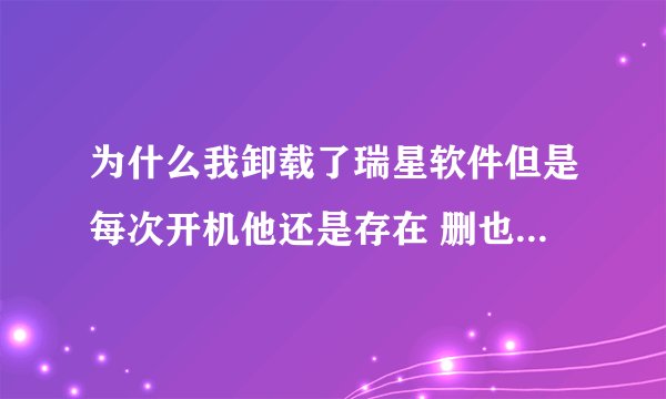 为什么我卸载了瑞星软件但是每次开机他还是存在 删也删不掉？
